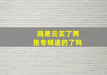 网易云买了两张专辑退的了吗