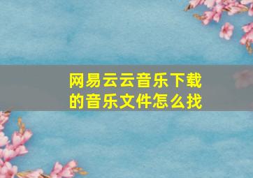 网易云云音乐下载的音乐文件怎么找