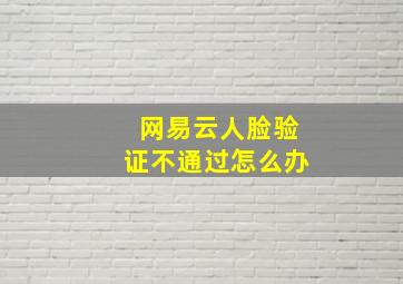 网易云人脸验证不通过怎么办