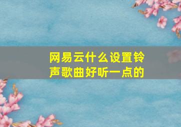 网易云什么设置铃声歌曲好听一点的