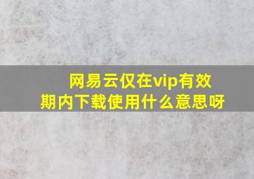 网易云仅在vip有效期内下载使用什么意思呀