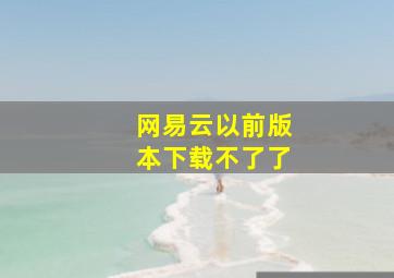 网易云以前版本下载不了了