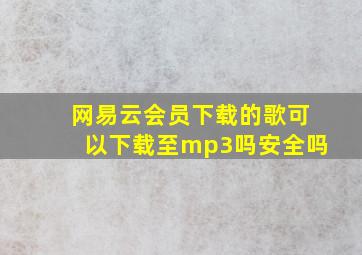 网易云会员下载的歌可以下载至mp3吗安全吗