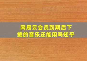 网易云会员到期后下载的音乐还能用吗知乎