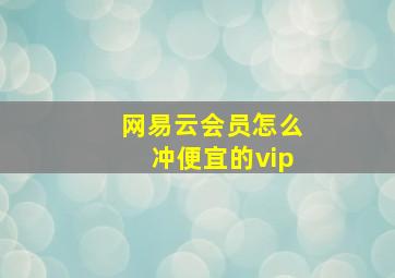 网易云会员怎么冲便宜的vip