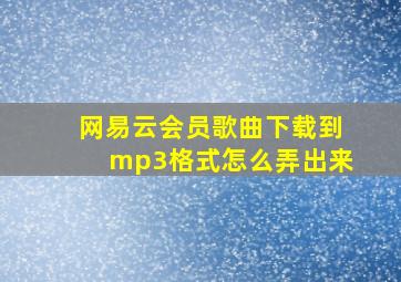 网易云会员歌曲下载到mp3格式怎么弄出来