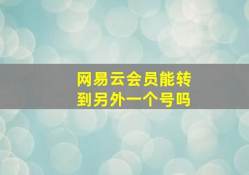 网易云会员能转到另外一个号吗