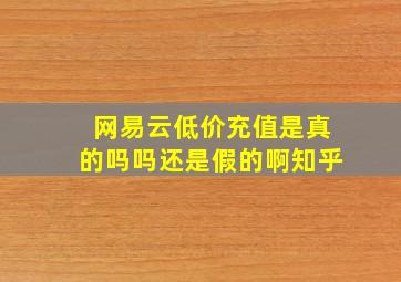 网易云低价充值是真的吗吗还是假的啊知乎