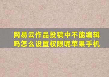 网易云作品投稿中不能编辑吗怎么设置权限呢苹果手机