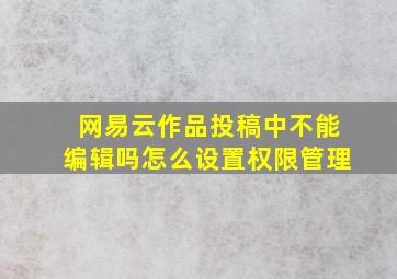 网易云作品投稿中不能编辑吗怎么设置权限管理