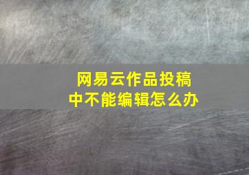 网易云作品投稿中不能编辑怎么办