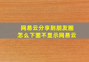 网易云分享到朋友圈怎么下面不显示网易云