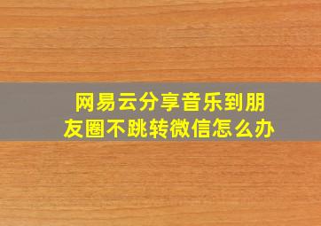 网易云分享音乐到朋友圈不跳转微信怎么办