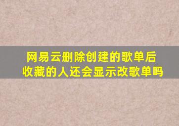 网易云删除创建的歌单后 收藏的人还会显示改歌单吗