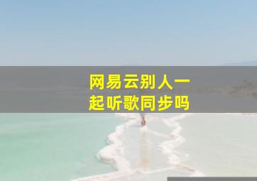 网易云别人一起听歌同步吗