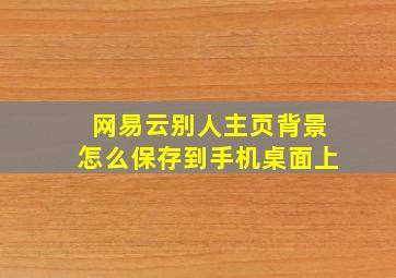 网易云别人主页背景怎么保存到手机桌面上