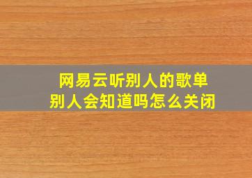 网易云听别人的歌单别人会知道吗怎么关闭