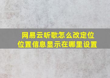 网易云听歌怎么改定位位置信息显示在哪里设置