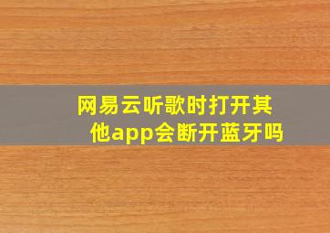 网易云听歌时打开其他app会断开蓝牙吗