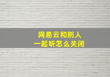 网易云和别人一起听怎么关闭