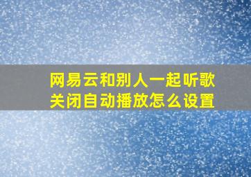 网易云和别人一起听歌关闭自动播放怎么设置