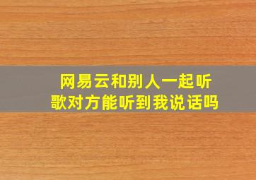 网易云和别人一起听歌对方能听到我说话吗