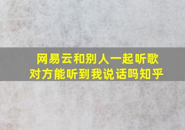 网易云和别人一起听歌对方能听到我说话吗知乎