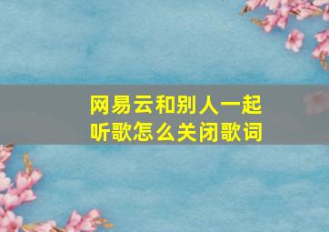 网易云和别人一起听歌怎么关闭歌词