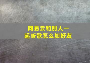 网易云和别人一起听歌怎么加好友