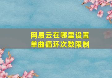 网易云在哪里设置单曲循环次数限制