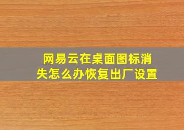 网易云在桌面图标消失怎么办恢复出厂设置