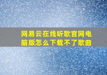 网易云在线听歌官网电脑版怎么下载不了歌曲