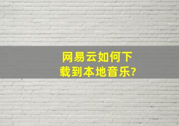 网易云如何下载到本地音乐?