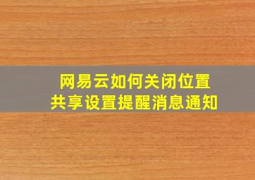 网易云如何关闭位置共享设置提醒消息通知