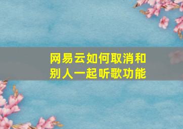 网易云如何取消和别人一起听歌功能