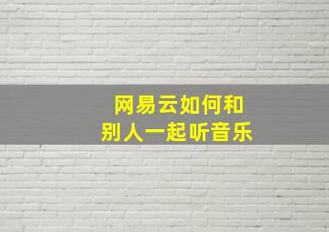 网易云如何和别人一起听音乐