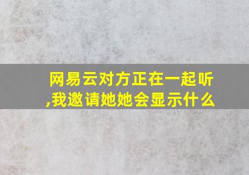 网易云对方正在一起听,我邀请她她会显示什么