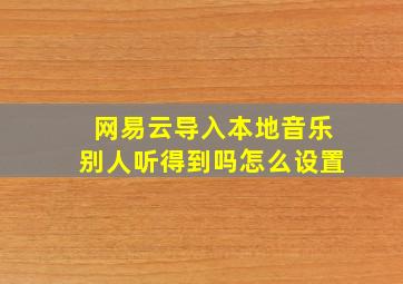 网易云导入本地音乐别人听得到吗怎么设置