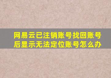 网易云已注销账号找回账号后显示无法定位账号怎么办