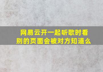 网易云开一起听歌时看别的页面会被对方知道么