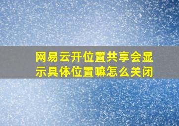 网易云开位置共享会显示具体位置嘛怎么关闭