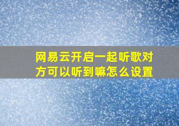 网易云开启一起听歌对方可以听到嘛怎么设置