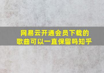 网易云开通会员下载的歌曲可以一直保留吗知乎