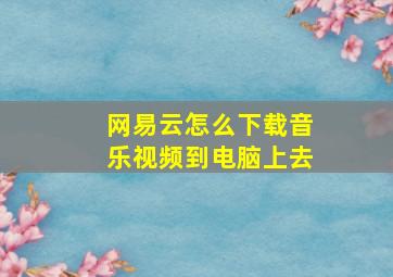 网易云怎么下载音乐视频到电脑上去