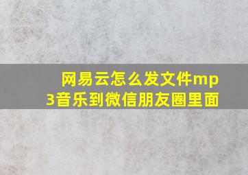 网易云怎么发文件mp3音乐到微信朋友圈里面