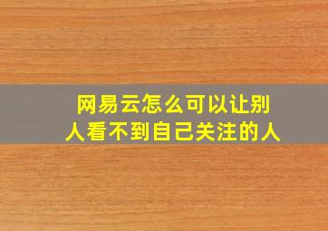 网易云怎么可以让别人看不到自己关注的人