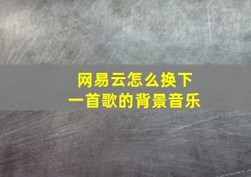 网易云怎么换下一首歌的背景音乐