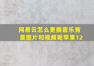 网易云怎么更换音乐背景图片和视频呢苹果12