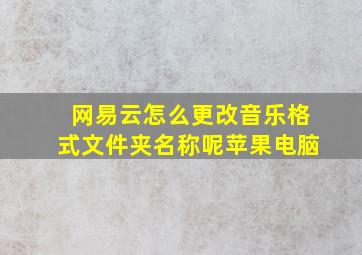 网易云怎么更改音乐格式文件夹名称呢苹果电脑