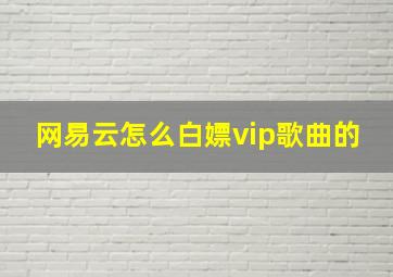 网易云怎么白嫖vip歌曲的